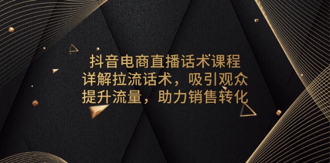 抖音电商直播话术课程，详解拉流话术，吸引观众，提升流量，助力销售转化-梦清网创