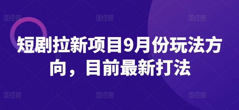 短剧拉新项目9月份玩法方向，目前最新打法-梦清网创