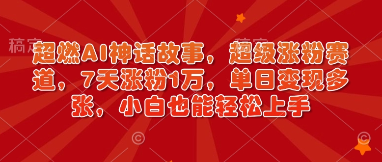 超燃AI神话故事，超级涨粉赛道，7天涨粉1万，单日变现多张，小白也能轻松上手(附详细教程)-梦清网创