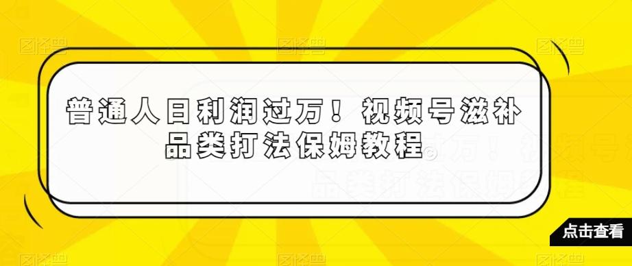 普通人日利润过万！视频号滋补品类打法保姆教程【揭秘】-梦清网创