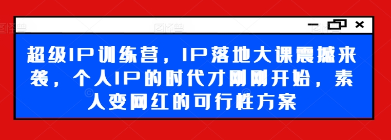 超级IP训练营，IP落地大课震撼来袭，个人IP的时代才刚刚开始，素人变网红的可行性方案-梦清网创
