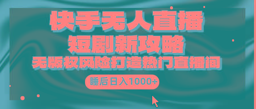 (9918期)快手无人直播短剧新攻略，合规无版权风险，打造热门直播间，睡后日入1000+-梦清网创