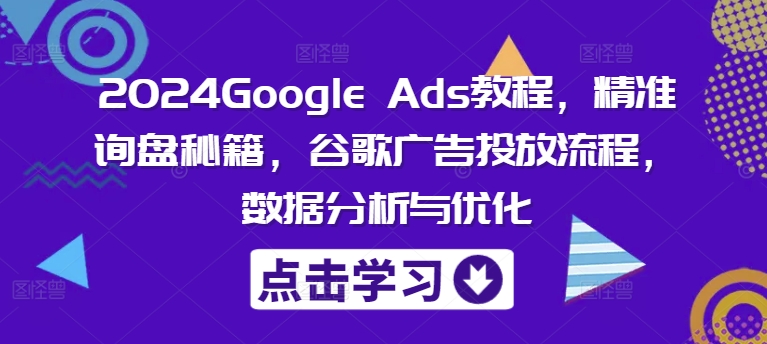 2024Google Ads教程，精准询盘秘籍，谷歌广告投放流程，数据分析与优化-梦清网创