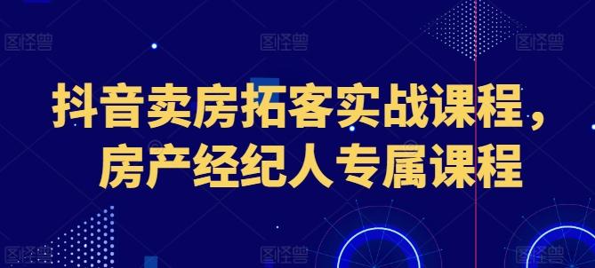 抖音卖房拓客实战课程，房产经纪人专属课程-梦清网创