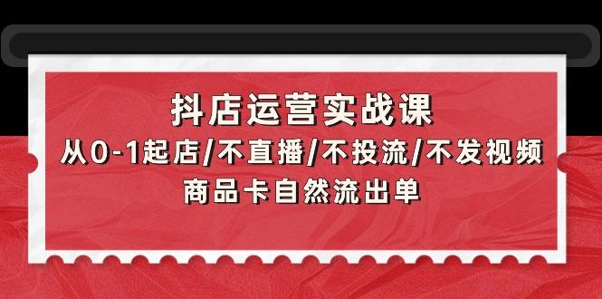 (9705期)抖店运营实战课：从0-1起店/不直播/不投流/不发视频/商品卡自然流出单-梦清网创