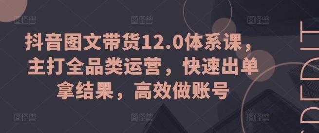 抖音图文带货12.0体系课，主打全品类运营，快速出单拿结果，高效做账号-梦清网创