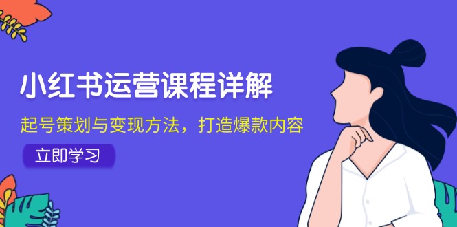 小红书运营课程详解：起号策划与变现方法，打造爆款内容-梦清网创