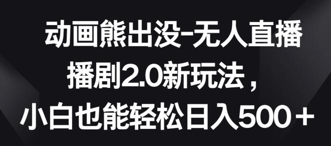动画熊出没-无人直播播剧2.0新玩法，小白也能轻松日入500+【揭秘】-梦清网创