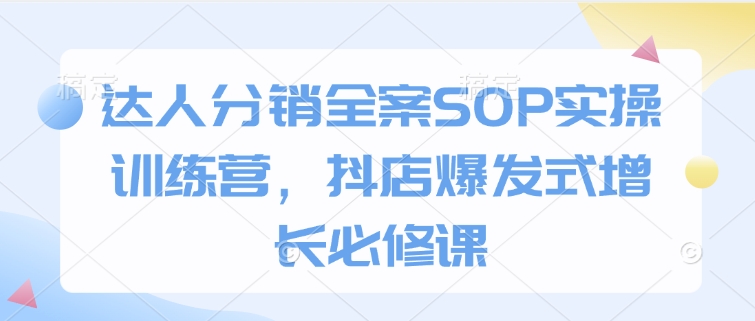 达人分销全案SOP实操训练营，抖店爆发式增长必修课-梦清网创