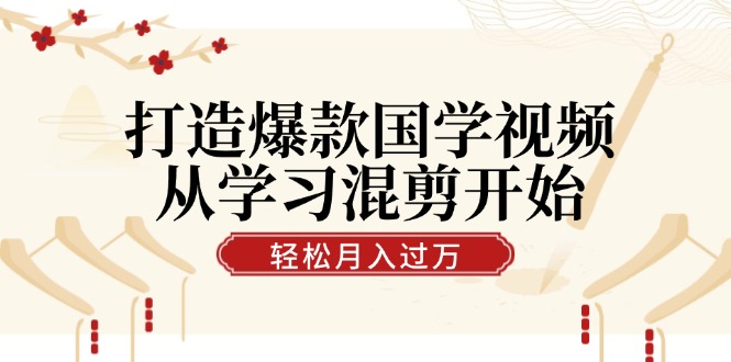 打造爆款国学视频，从学习混剪开始！轻松涨粉，视频号分成月入过万-梦清网创