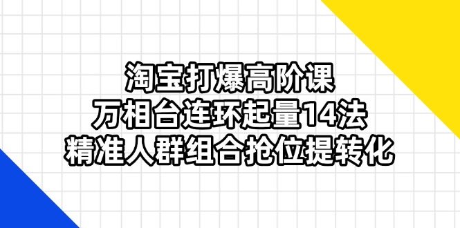 淘宝打爆高阶课：万相台连环起量14法，精准人群组合抢位提转化-梦清网创