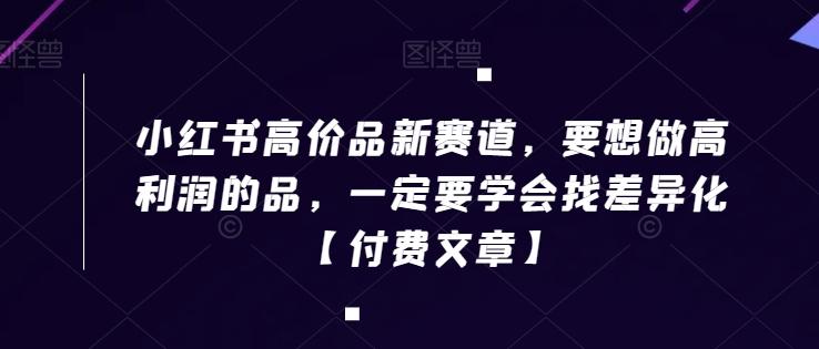 小红书高价品新赛道，要想做高利润的品，一定要学会找差异化【付费文章】-梦清网创