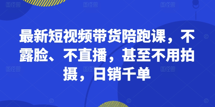 最新短视频带货陪跑课，不露脸、不直播，甚至不用拍摄，日销千单-梦清网创