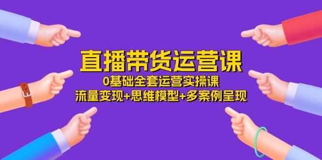 直播带货运营课，0基础全套运营实操课 流量变现+思维模型+多案例呈现-34节-梦清网创