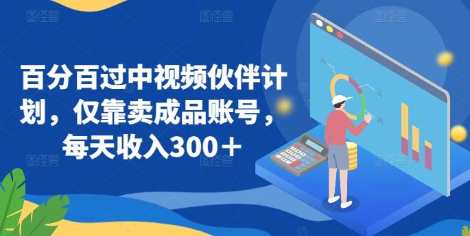 百分百过中视频伙伴计划，仅靠卖成品账号，每天收入300＋【揭秘】-梦清网创