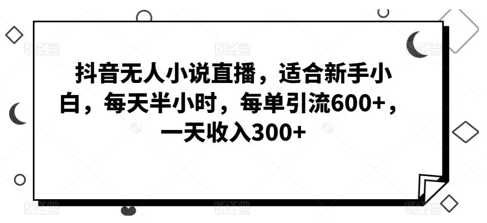 抖音无人小说直播，适合新手小白，每天半小时，每单引流600+，一天收入300+-梦清网创