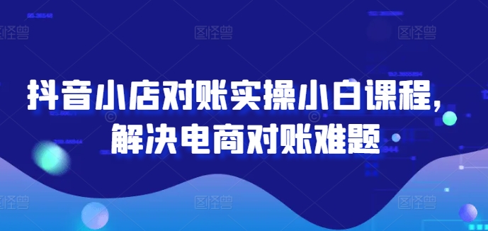 抖音小店对账实操小白课程，解决电商对账难题-梦清网创