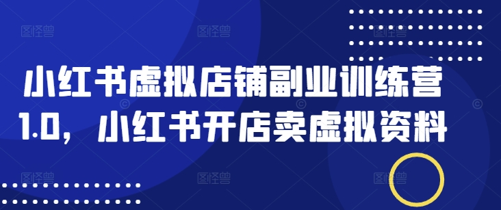 小红书虚拟店铺副业训练营1.0，小红书开店卖虚拟资料-梦清网创