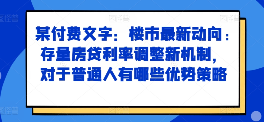某付费文章：楼市最新动向，存量房贷利率调整新机制，对于普通人有哪些优势策略-梦清网创