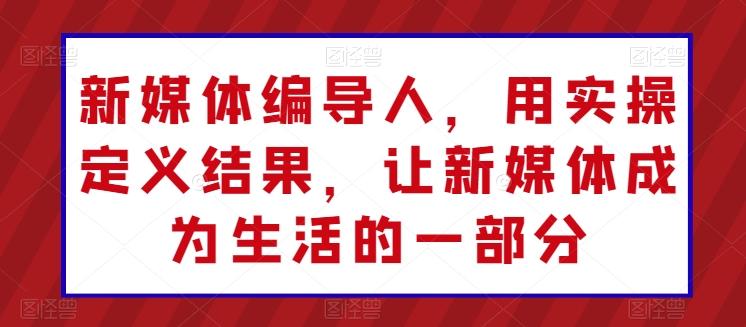 新媒体编导人，用实操定义结果，让新媒体成为生活的一部分-梦清网创