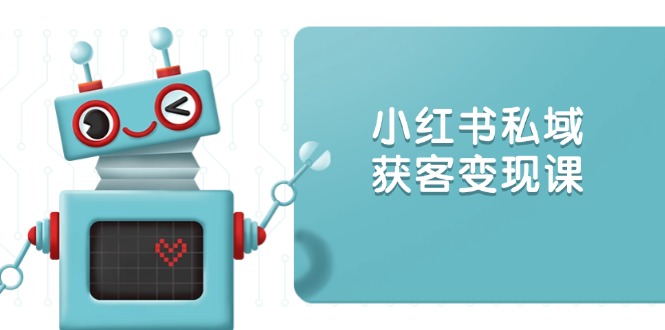 小红书私域获客变现：账号设置/内容创作/规则解读/投放策略/获客技巧等-梦清网创
