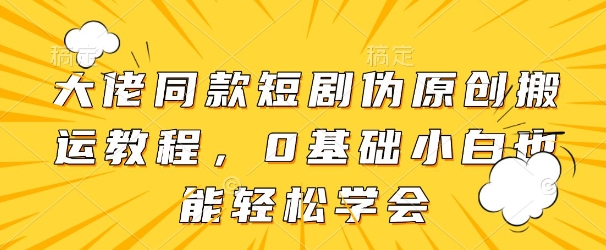 大佬同款短剧伪原创搬运方法，0基础小白也能轻松学会-梦清网创
