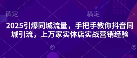 2025引爆同城流量，手把手教你抖音同城引流，上万家实体店实战营销经验-梦清网创