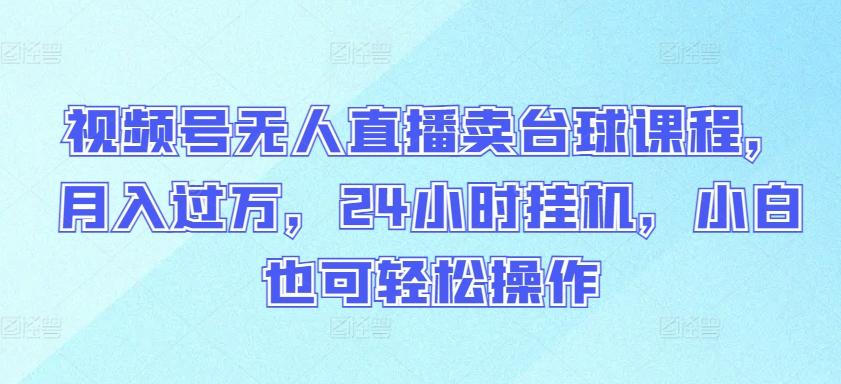 视频号无人直播卖台球课程，月入过万，24小时挂机，小白也可轻松操作【揭秘】-梦清网创
