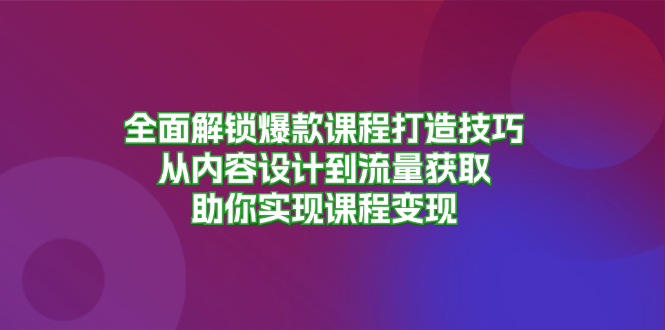 全面解锁爆款课程打造技巧，从内容设计到流量获取，助你实现课程变现-梦清网创