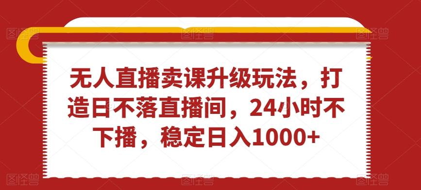 无人直播卖课升级玩法，打造日不落直播间，24小时不下播，稳定日入1000+【揭秘】-梦清网创