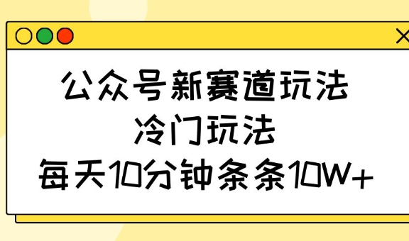 公众号新赛道玩法，冷门玩法，每天10分钟条条10W+-梦清网创