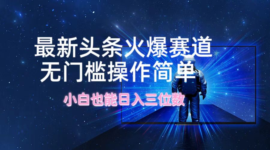 最新头条火爆赛道，无门槛操作简单，小白也能日入三位数-梦清网创