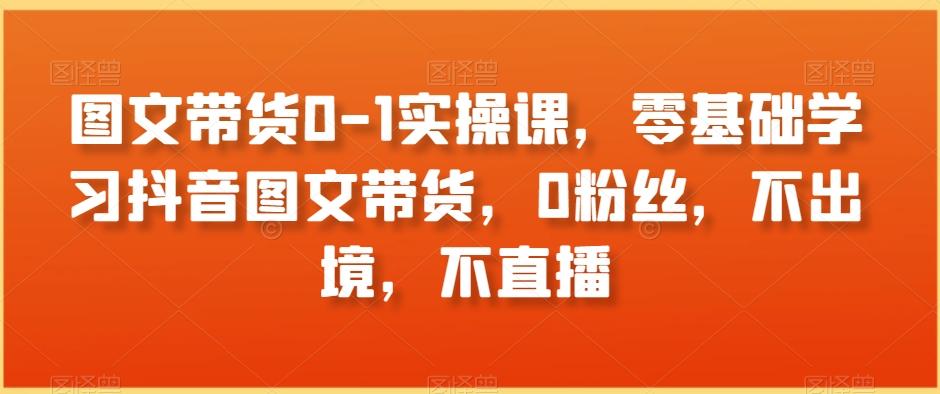 图文带货0-1实操课，零基础学习抖音图文带货，0粉丝，不出境，不直播-梦清网创