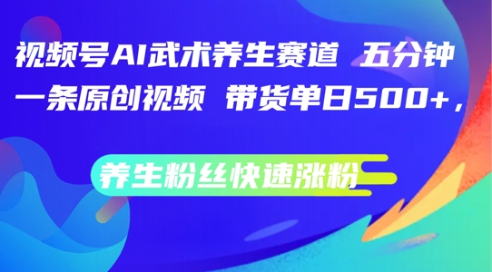 视频号AI武术养生赛道，五分钟一条原创视频，带货单日几张，养生粉丝快速涨粉【揭秘】-梦清网创