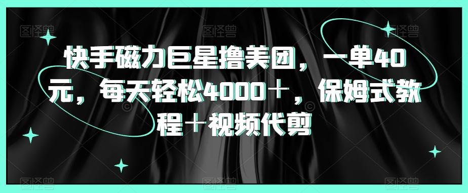 快手磁力巨星撸美团，一单40元，每天轻松4000＋，保姆式教程＋视频代剪-梦清网创