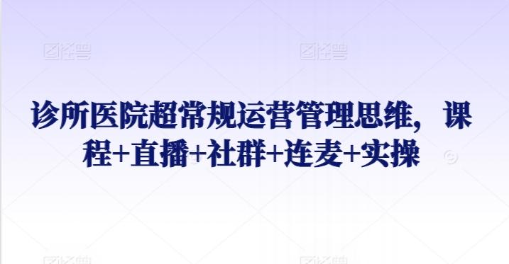 诊所医院超常规运营管理思维，课程+直播+社群+连麦+实操-梦清网创