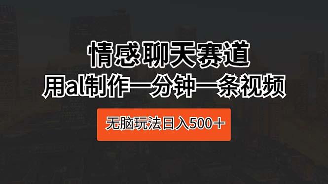情感聊天赛道 用al制作一分钟一条视频 无脑玩法日入500＋-梦清网创