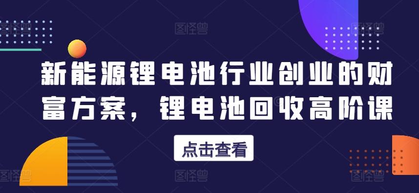 新能源锂电池行业创业的财富方案，锂电池回收高阶课-梦清网创