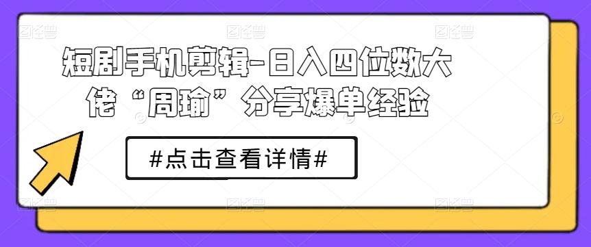 短剧手机剪辑-日入四位数大佬“周瑜”分享爆单经验-梦清网创
