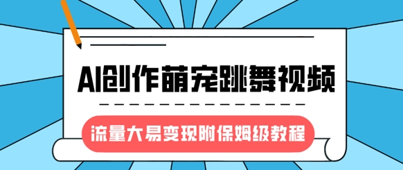 最新风口项目，AI创作萌宠跳舞视频，流量大易变现，附保姆级教程-梦清网创