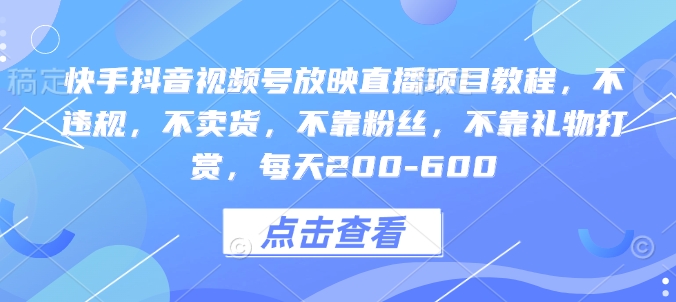 快手抖音视频号放映直播项目教程，不违规，不卖货，不靠粉丝，不靠礼物打赏，每天200-600-梦清网创