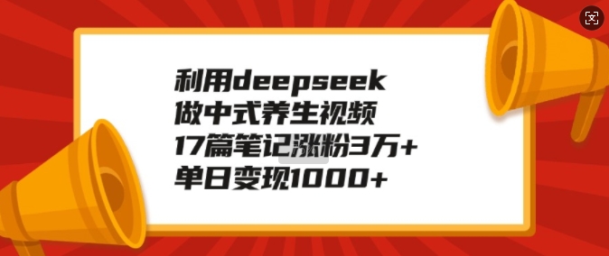 利用deepseek做中式养生视频，17篇笔记涨粉3万+，单日变现1k-梦清网创