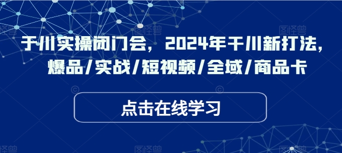 于川实操闭门会，2024年干川新打法，爆品/实战/短视频/全域/商品卡-梦清网创