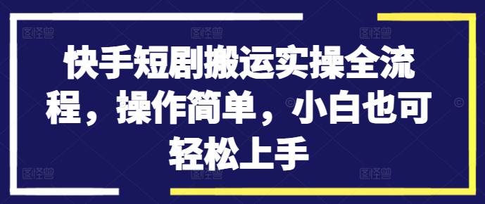 快手短剧搬运实操全流程，操作简单，小白也可轻松上手-梦清网创