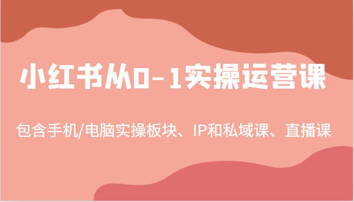 小红书从0-1实操运营课，包含手机/电脑实操板块、IP和私域课、直播课(97节)-梦清网创