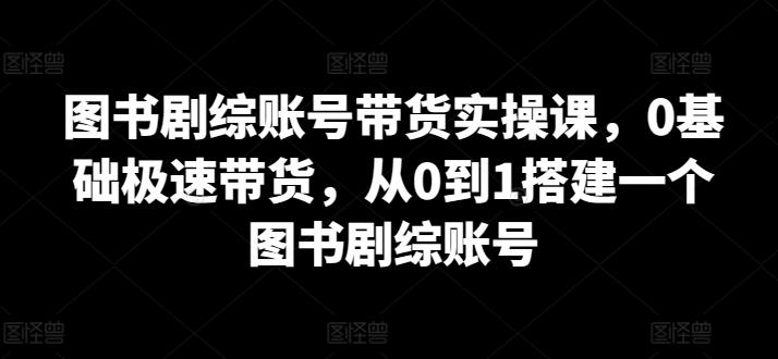 图书剧综账号带货实操课，0基础极速带货，从0到1搭建一个图书剧综账号-梦清网创