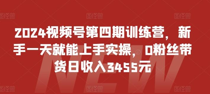 2024视频号第四期训练营，新手一天就能上手实操，0粉丝带货日收入3455元-梦清网创