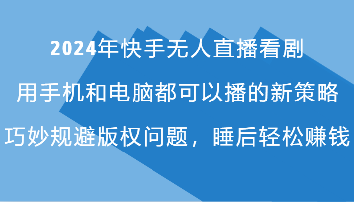 2024年快手无人直播看剧，手机电脑都可播的新策略，巧妙规避版权问题，睡后轻松赚钱-梦清网创
