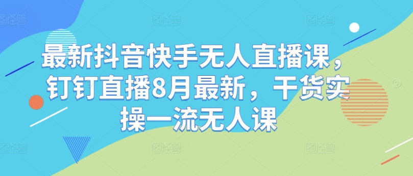 最新抖音快手无人直播课，钉钉直播8月最新，干货实操一流无人课-梦清网创