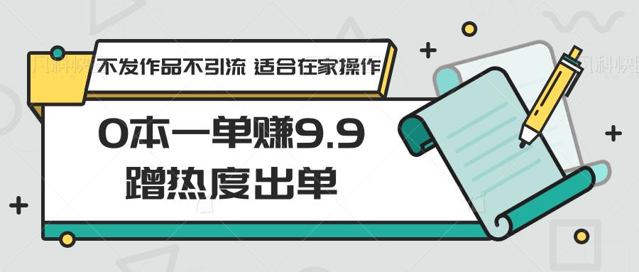 0本一单赚9.9蹭热度出单，不发作品不引流 适合在家操作-梦清网创